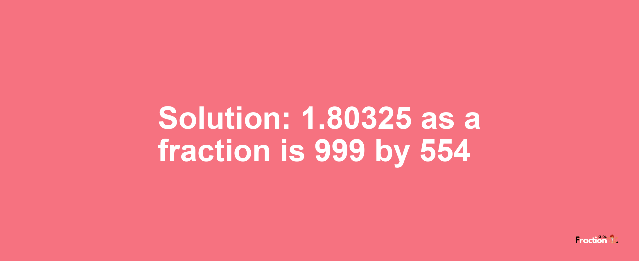 Solution:1.80325 as a fraction is 999/554